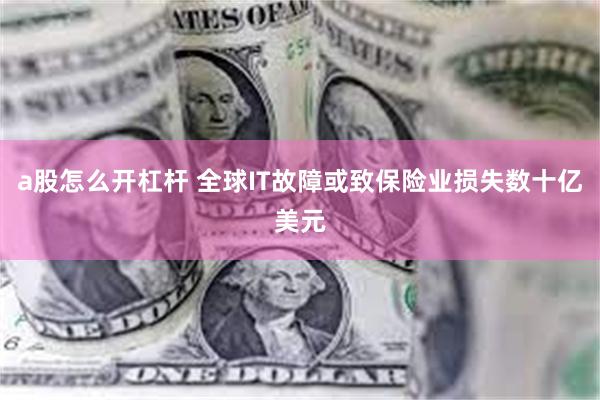 a股怎么开杠杆 全球IT故障或致保险业损失数十亿美元