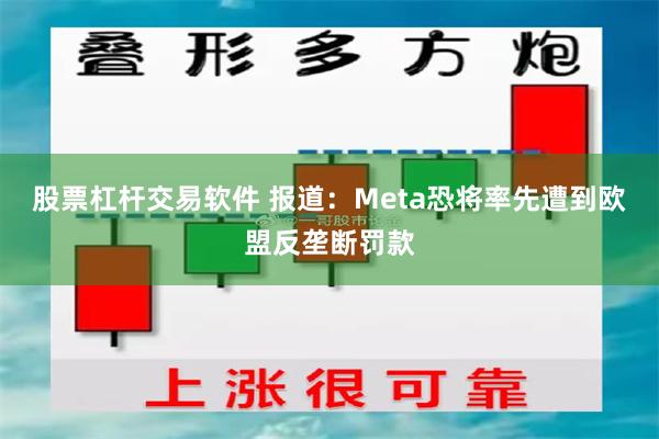 股票杠杆交易软件 报道：Meta恐将率先遭到欧盟反垄断罚款