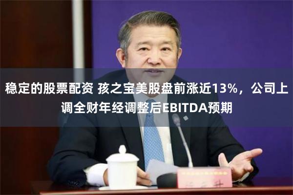 稳定的股票配资 孩之宝美股盘前涨近13%，公司上调全财年经调整后EBITDA预期