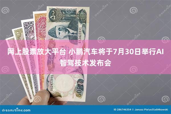 网上股票放大平台 小鹏汽车将于7月30日举行AI智驾技术发布会