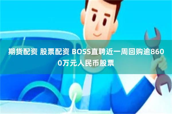 期货配资 股票配资 BOSS直聘近一周回购逾8600万元人民币股票