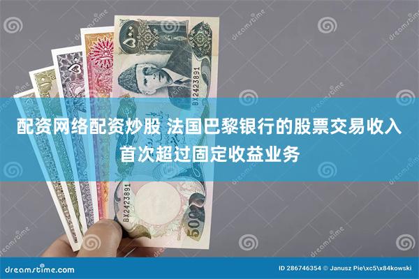 配资网络配资炒股 法国巴黎银行的股票交易收入首次超过固定收益业务