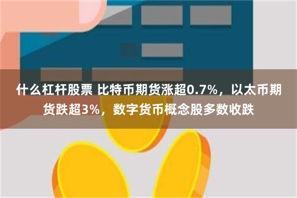 什么杠杆股票 比特币期货涨超0.7%，以太币期货跌超3%，数字货币概念股多数收跌