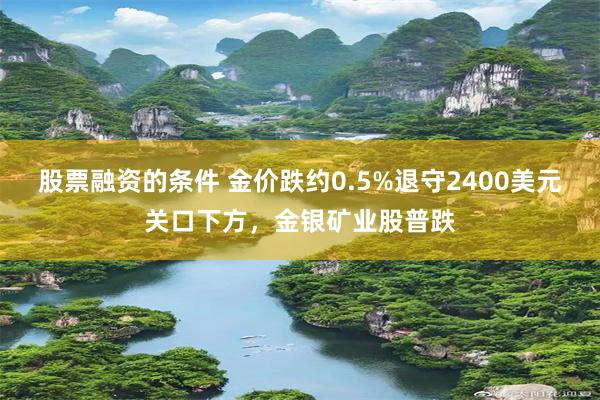 股票融资的条件 金价跌约0.5%退守2400美元关口下方，金银矿业股普跌