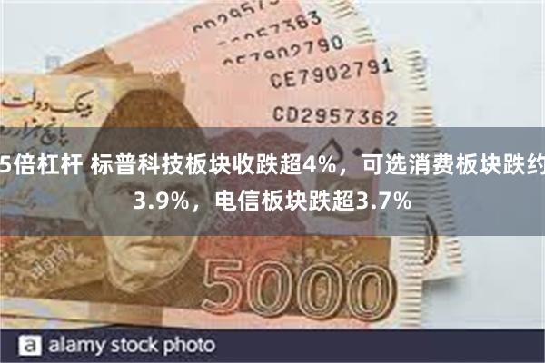 5倍杠杆 标普科技板块收跌超4%，可选消费板块跌约3.9%，电信板块跌超3.7%