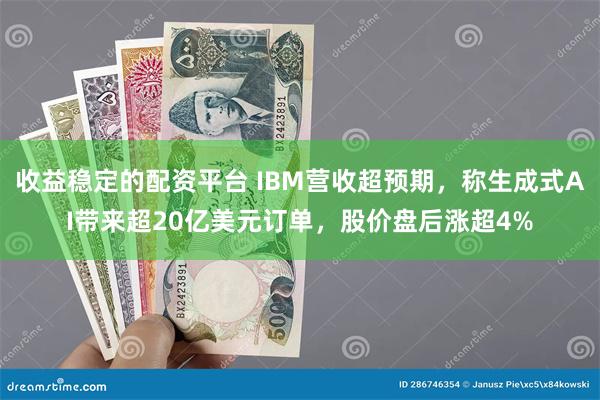 收益稳定的配资平台 IBM营收超预期，称生成式AI带来超20亿美元订单，股价盘后涨超4%