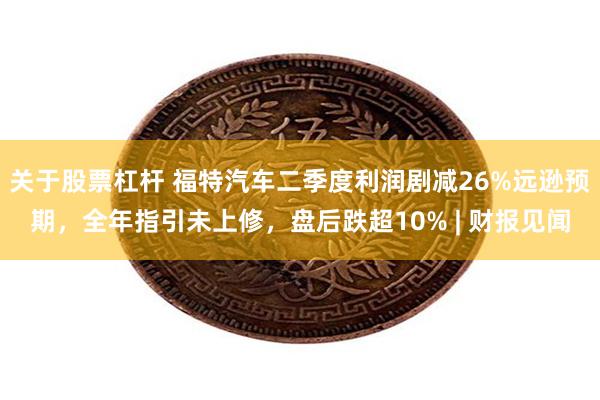 关于股票杠杆 福特汽车二季度利润剧减26%远逊预期，全年指引未上修，盘后跌超10% | 财报见闻