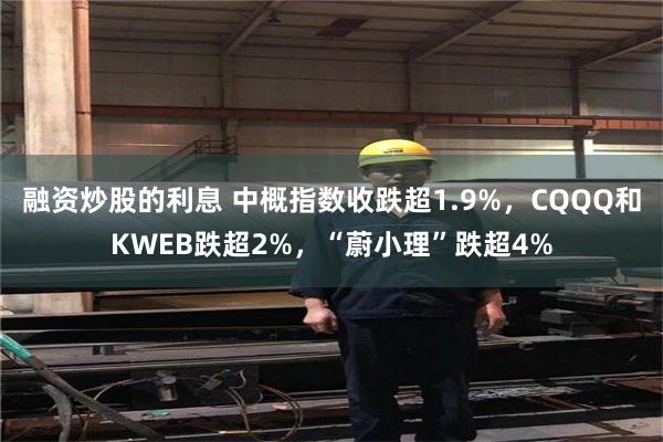 融资炒股的利息 中概指数收跌超1.9%，CQQQ和KWEB跌超2%，“蔚小理”跌超4%