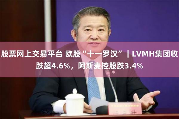 股票网上交易平台 欧股“十一罗汉”｜LVMH集团收跌超4.6%，阿斯麦控股跌3.4%