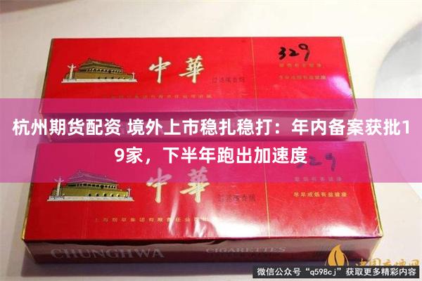 杭州期货配资 境外上市稳扎稳打：年内备案获批19家，下半年跑出加速度