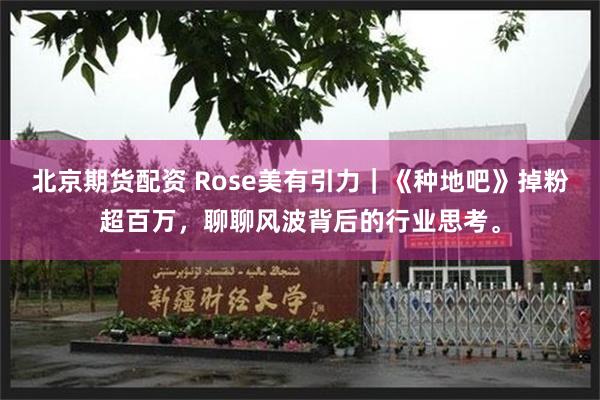 北京期货配资 Rose美有引力｜《种地吧》掉粉超百万，聊聊风波背后的行业思考。