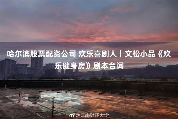 哈尔滨股票配资公司 欢乐喜剧人丨文松小品《欢乐健身房》剧本台词