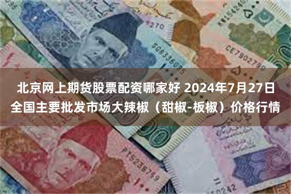 北京网上期货股票配资哪家好 2024年7月27日全国主要批发市场大辣椒（甜椒-板椒）价格行情