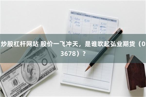 炒股杠杆网站 股价一飞冲天，是谁吹起弘业期货（03678）？