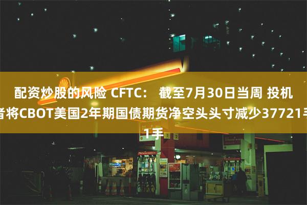 配资炒股的风险 CFTC： 截至7月30日当周 投机者将CBOT美国2年期国债期货净空头头寸减少37721手