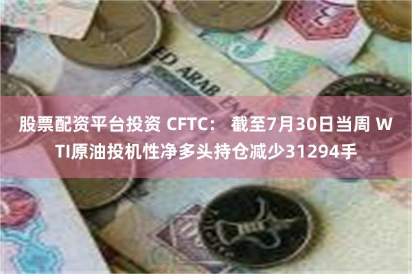 股票配资平台投资 CFTC： 截至7月30日当周 WTI原油投机性净多头持仓减少31294手