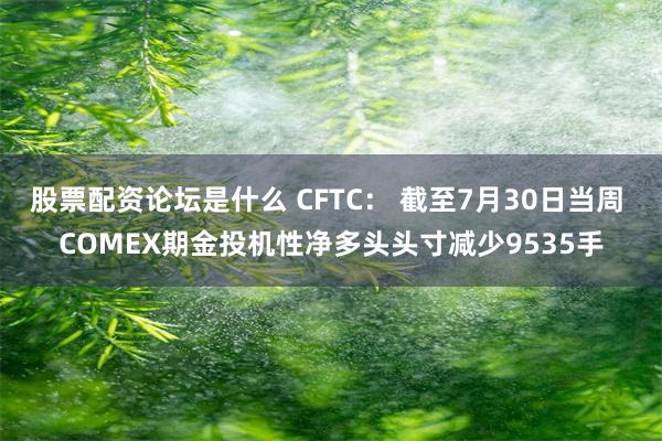 股票配资论坛是什么 CFTC： 截至7月30日当周 COMEX期金投机性净多头头寸减少9535手