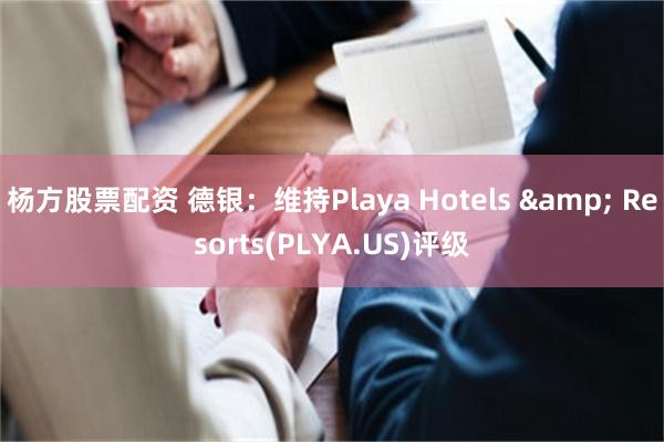 杨方股票配资 德银：维持Playa Hotels & Resorts(PLYA.US)评级