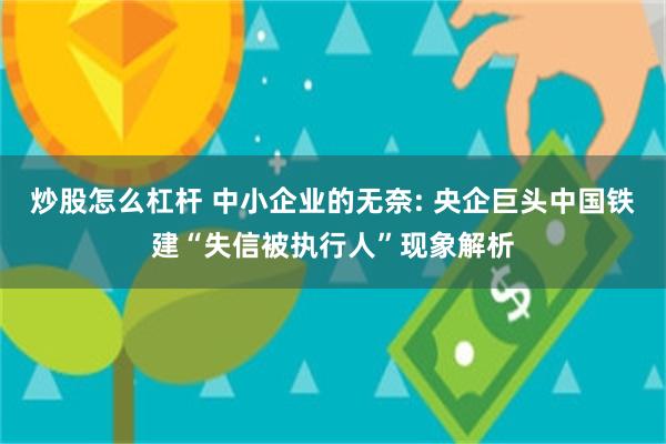 炒股怎么杠杆 中小企业的无奈: 央企巨头中国铁建“失信被执行人”现象解析