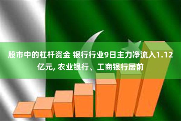 股市中的杠杆资金 银行行业9日主力净流入1.12亿元, 农业银行、工商银行居前