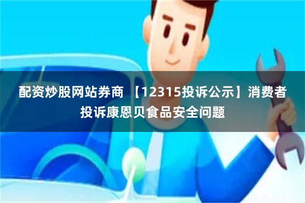 配资炒股网站券商 【12315投诉公示】消费者投诉康恩贝食品安全问题