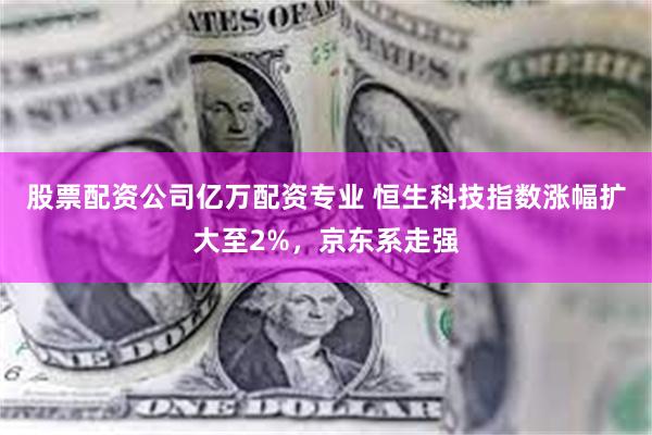 股票配资公司亿万配资专业 恒生科技指数涨幅扩大至2%，京东系走强