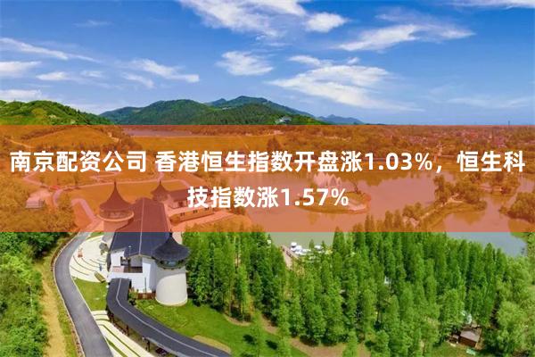 南京配资公司 香港恒生指数开盘涨1.03%，恒生科技指数涨1.57%