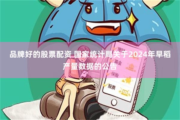 品牌好的股票配资 国家统计局关于2024年早稻产量数据的公告