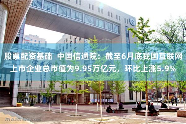 股票配资基础  中国信通院：截至6月底我国互联网上市企业总市值为9.95万亿元，环比上涨5.9%