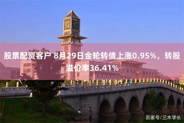 股票配资客户 8月29日金轮转债上涨0.95%，转股溢价率36.41%