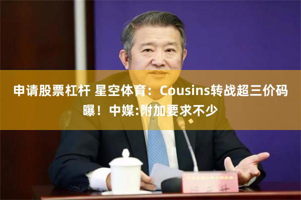 申请股票杠杆 星空体育：Cousins转战超三价码曝！中媒:附加要求不少