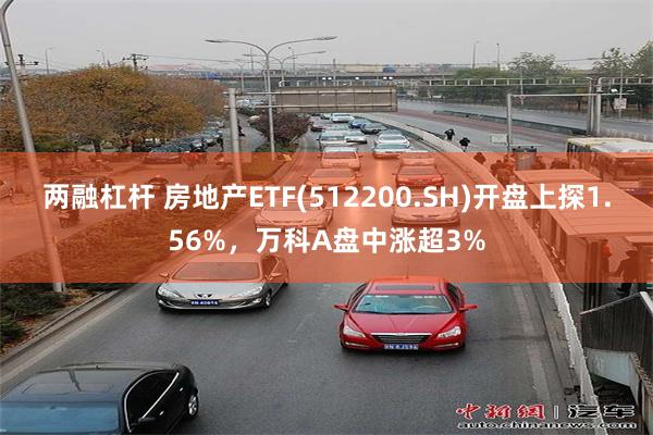 两融杠杆 房地产ETF(512200.SH)开盘上探1.56%，万科A盘中涨超3%