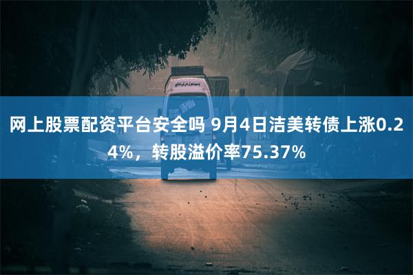 网上股票配资平台安全吗 9月4日洁美转债上涨0.24%，转股溢价率75.37%