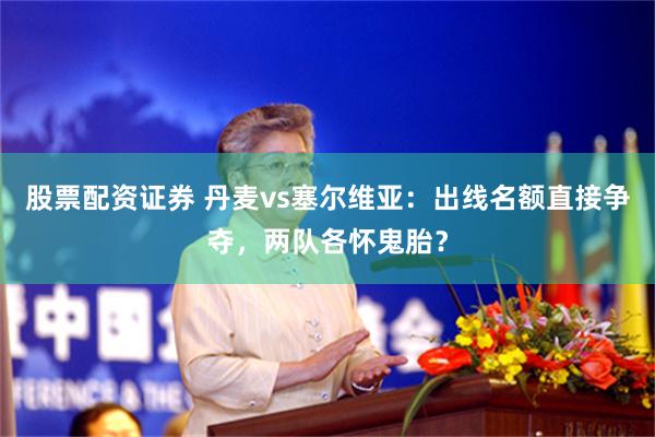 股票配资证券 丹麦vs塞尔维亚：出线名额直接争夺，两队各怀鬼胎？