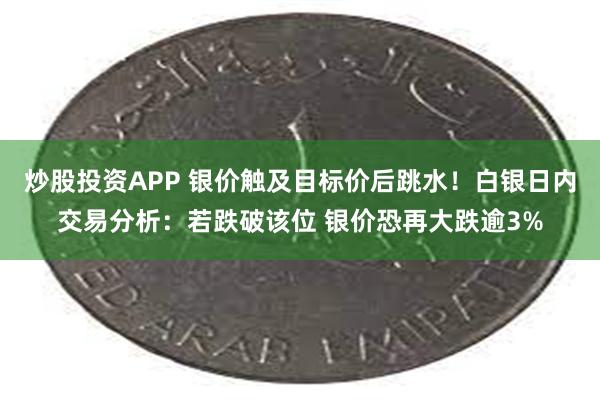 炒股投资APP 银价触及目标价后跳水！白银日内交易分析：若跌破该位 银价恐再大跌逾3%