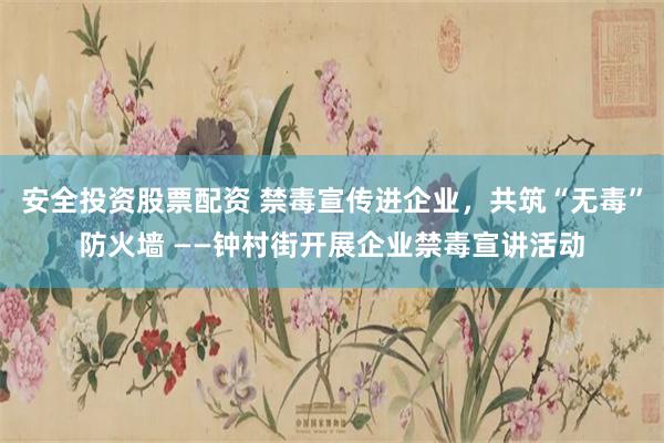 安全投资股票配资 禁毒宣传进企业，共筑“无毒”防火墙 ——钟村街开展企业禁毒宣讲活动