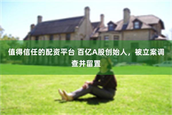 值得信任的配资平台 百亿A股创始人，被立案调查并留置