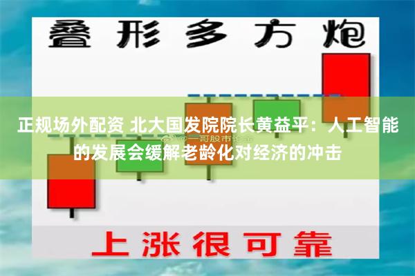 正规场外配资 北大国发院院长黄益平：人工智能的发展会缓解老龄化对经济的冲击