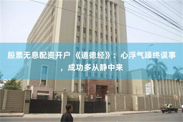 股票无息配资开户 《道德经》：心浮气躁终误事，成功多从静中来