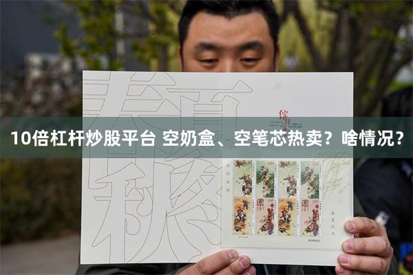 10倍杠杆炒股平台 空奶盒、空笔芯热卖？啥情况？