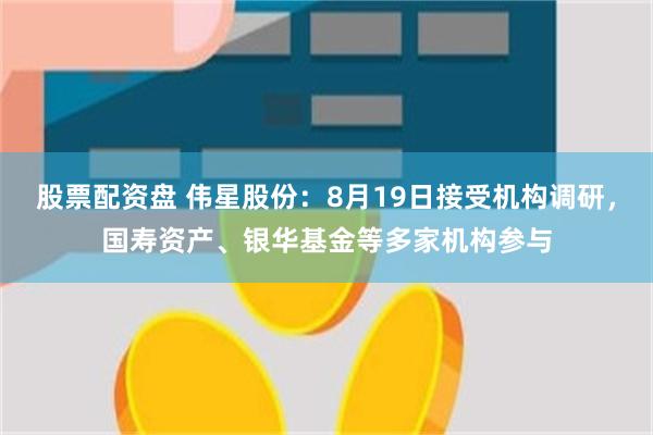 股票配资盘 伟星股份：8月19日接受机构调研，国寿资产、银华基金等多家机构参与