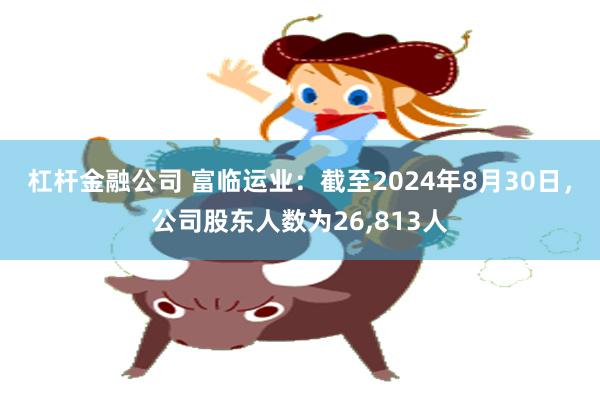 杠杆金融公司 富临运业：截至2024年8月30日，公司股东人数为26,813人