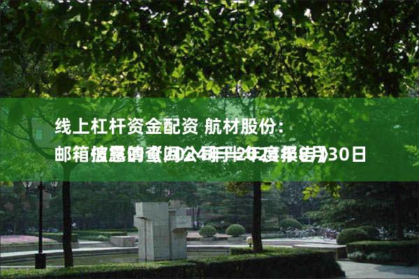 线上杠杆资金配资 航材股份：
邮箱信息请查阅公司于2024年8月30日披露的《2024年半年度报告》