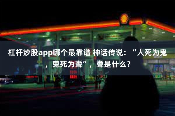 杠杆炒股app哪个最靠谱 神话传说：“人死为鬼，鬼死为聻”，聻是什么？