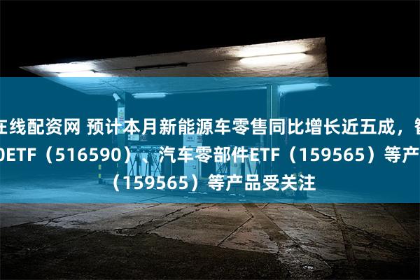 在线配资网 预计本月新能源车零售同比增长近五成，智能汽车50ETF（516590）、汽车零部件ETF（159565）等产品受关注