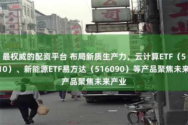 最权威的配资平台 布局新质生产力，云计算ETF（516510）、新能源ETF易方达（516090）等产品聚焦未来产业