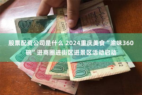 股票配资公司是什么 2024重庆美食“渝味360碗”进商圈进街区进景区活动启动