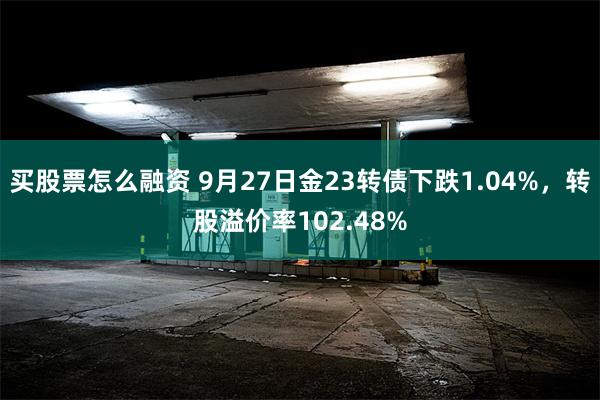 买股票怎么融资 9月27日金23转债下跌1.04%，转股溢价率102.48%