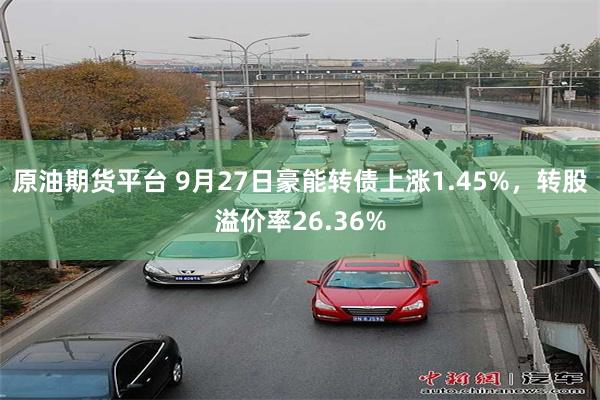 原油期货平台 9月27日豪能转债上涨1.45%，转股溢价率26.36%