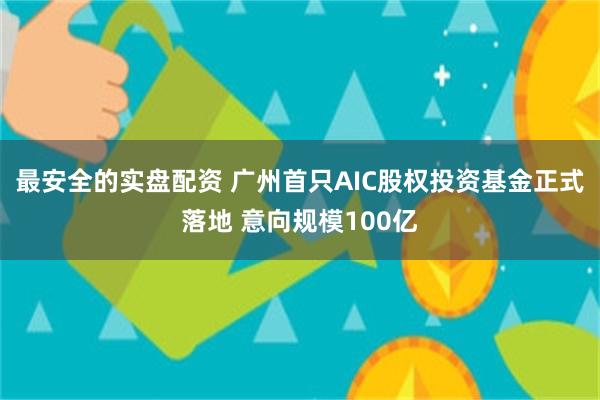 最安全的实盘配资 广州首只AIC股权投资基金正式落地 意向规模100亿